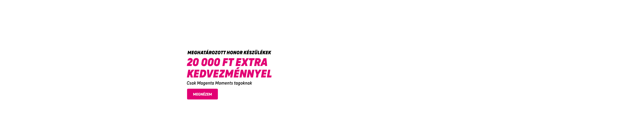 Meghatározott Honor készülékek 20 000 FT extra kedvezménnyel. Csak Magenta Moments tagoknak | Megnézem