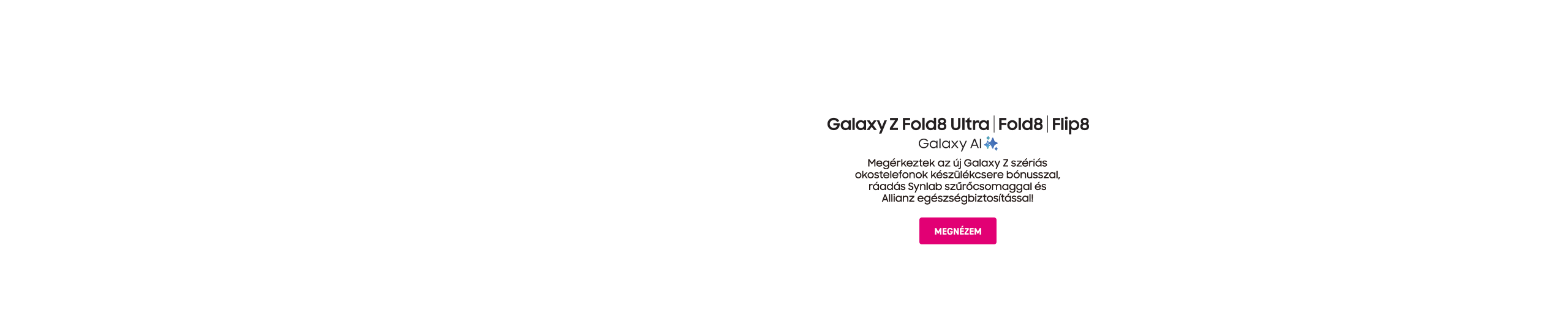 Galaxy Z Fold8 Ultra | Fold8 | Flip8 | Galaxy AI | Megérkeztek az új Galaxy Z szériás okostelefonok készülékcsere bónusszal, ráadás Synlab szűrőcsomaggal és Allianz egészségbiztosítással! | Megnézem