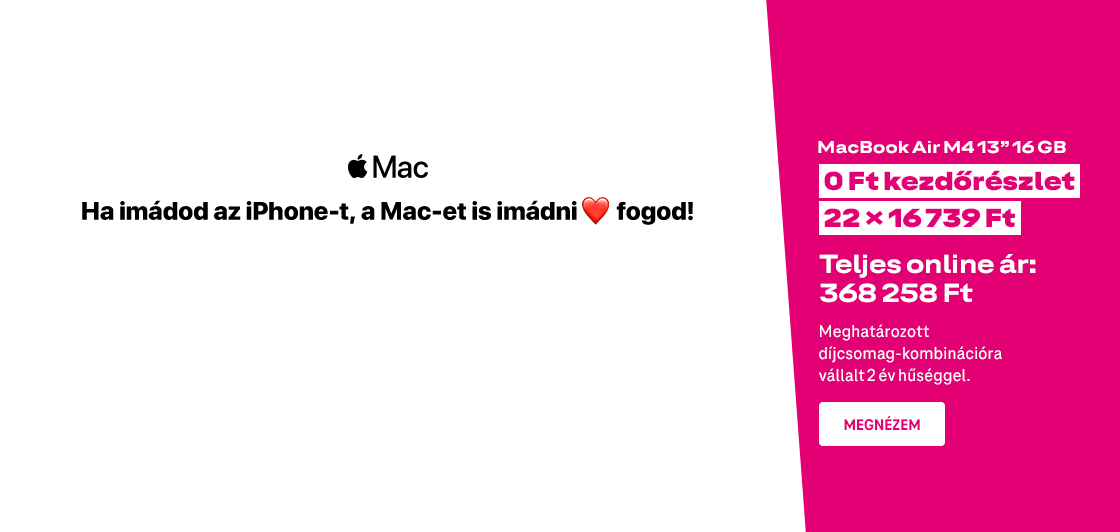 Apple Mac - ha imádod az iPhone-t, a Mac-et is imádni fogod - MacBook Air M4 13" 16 GB 0 Ft kezdőrészlet, 22x16 258 Ft, meghatározott díjcsomag-kombinációra vállalt 2 év hűséggel. Teljes ár: 368 258 Ft.